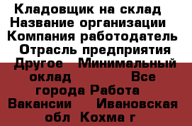 Кладовщик на склад › Название организации ­ Компания-работодатель › Отрасль предприятия ­ Другое › Минимальный оклад ­ 26 000 - Все города Работа » Вакансии   . Ивановская обл.,Кохма г.